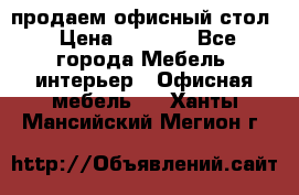 продаем офисный стол › Цена ­ 3 600 - Все города Мебель, интерьер » Офисная мебель   . Ханты-Мансийский,Мегион г.